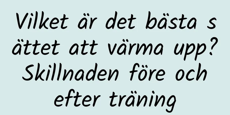 Vilket är det bästa sättet att värma upp? Skillnaden före och efter träning