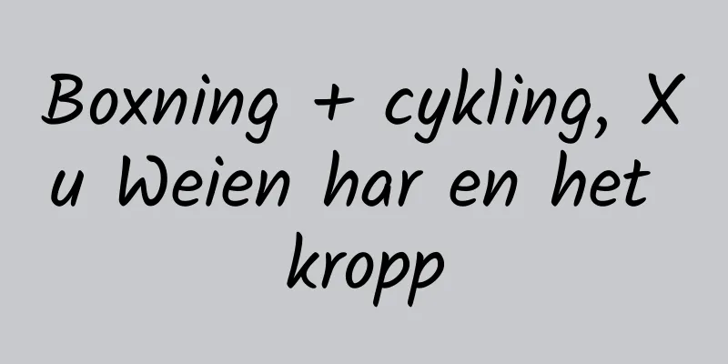 Boxning + cykling, Xu Weien har en het kropp