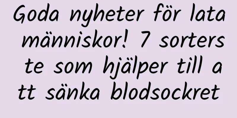 Goda nyheter för lata människor! 7 sorters te som hjälper till att sänka blodsockret