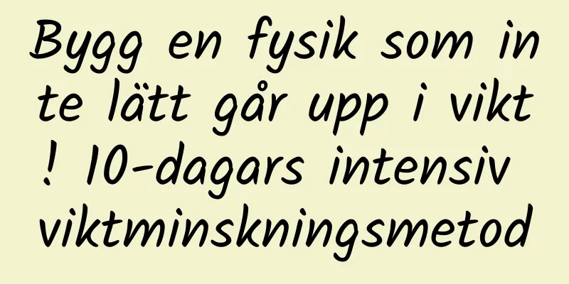 Bygg en fysik som inte lätt går upp i vikt! 10-dagars intensiv viktminskningsmetod