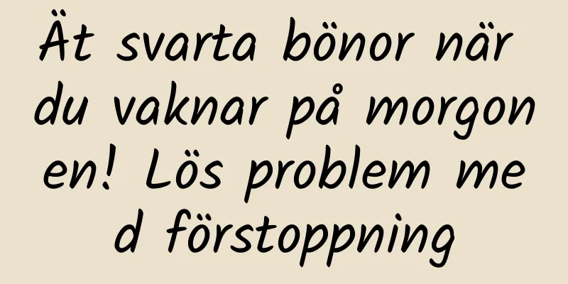 Ät svarta bönor när du vaknar på morgonen! Lös problem med förstoppning