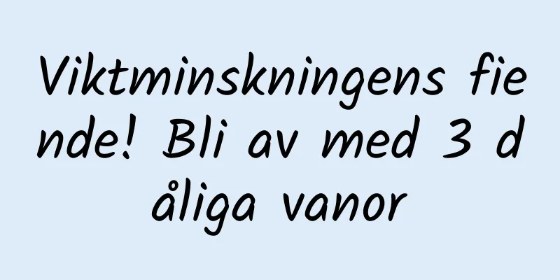 Viktminskningens fiende! Bli av med 3 dåliga vanor