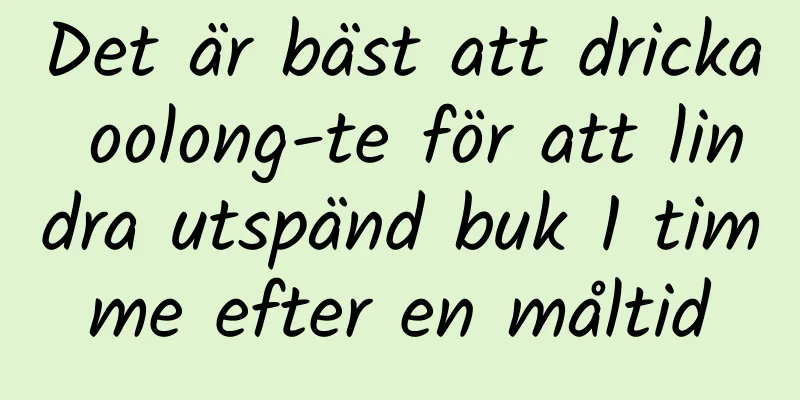 Det är bäst att dricka oolong-te för att lindra utspänd buk 1 timme efter en måltid