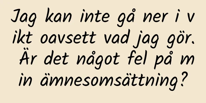 Jag kan inte gå ner i vikt oavsett vad jag gör. Är det något fel på min ämnesomsättning?