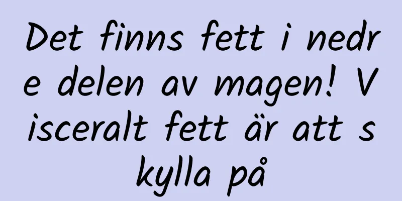 Det finns fett i nedre delen av magen! Visceralt fett är att skylla på
