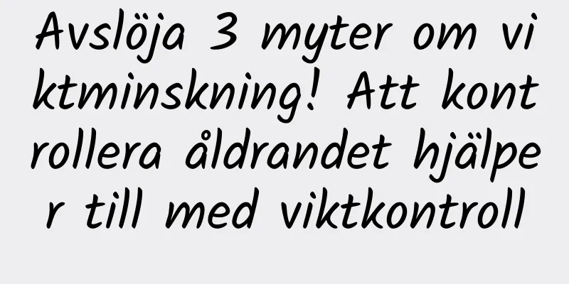 Avslöja 3 myter om viktminskning! Att kontrollera åldrandet hjälper till med viktkontroll