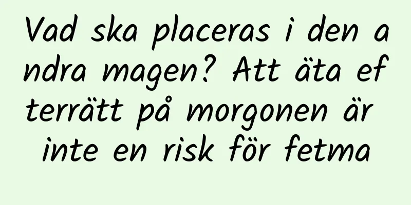 Vad ska placeras i den andra magen? Att äta efterrätt på morgonen är inte en risk för fetma
