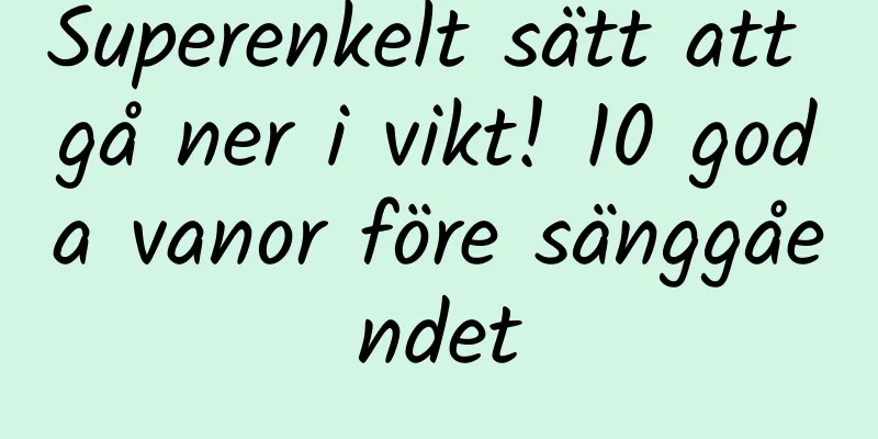 Superenkelt sätt att gå ner i vikt! 10 goda vanor före sänggåendet