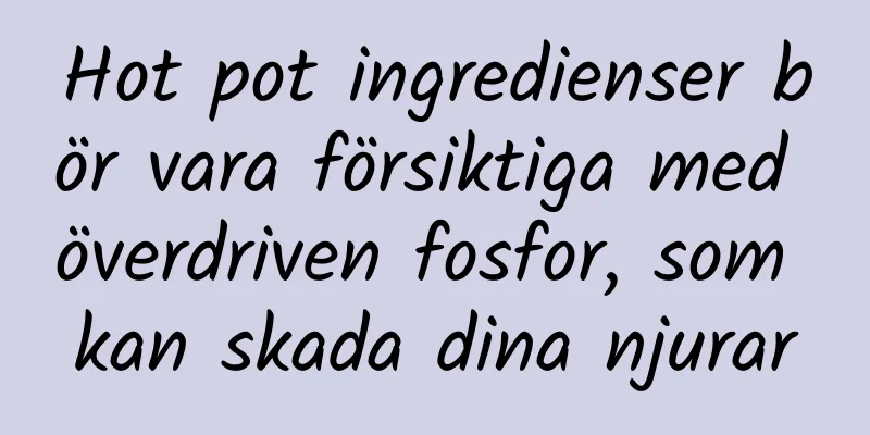 Hot pot ingredienser bör vara försiktiga med överdriven fosfor, som kan skada dina njurar