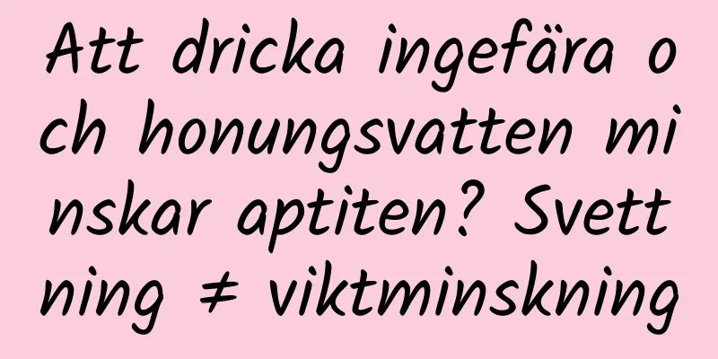 Att dricka ingefära och honungsvatten minskar aptiten? Svettning ≠ viktminskning