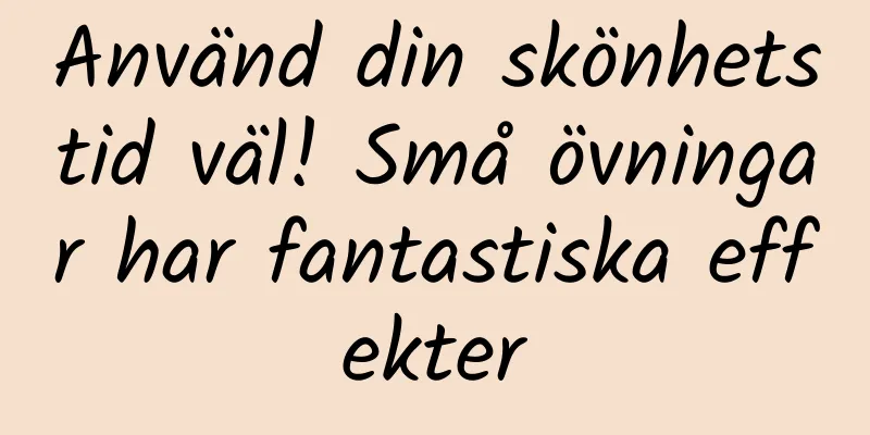 Använd din skönhetstid väl! Små övningar har fantastiska effekter