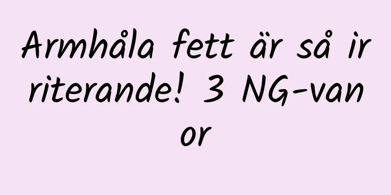 Armhåla fett är så irriterande! 3 NG-vanor