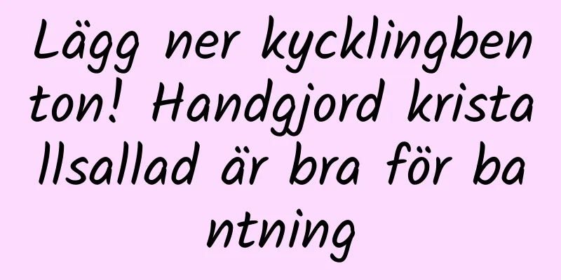 Lägg ner kycklingbenton! Handgjord kristallsallad är bra för bantning