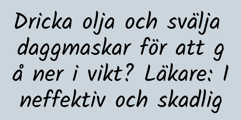 Dricka olja och svälja daggmaskar för att gå ner i vikt? Läkare: Ineffektiv och skadlig