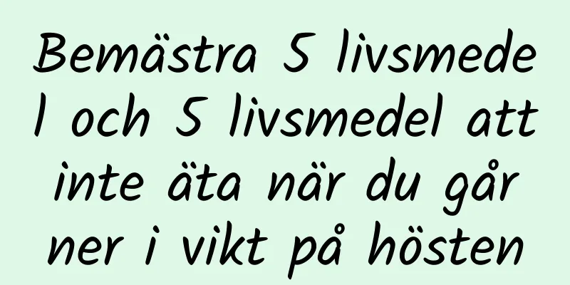 Bemästra 5 livsmedel och 5 livsmedel att inte äta när du går ner i vikt på hösten