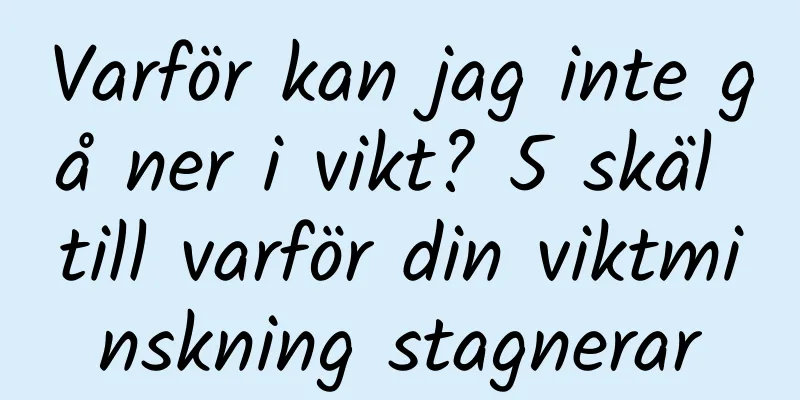Varför kan jag inte gå ner i vikt? 5 skäl till varför din viktminskning stagnerar