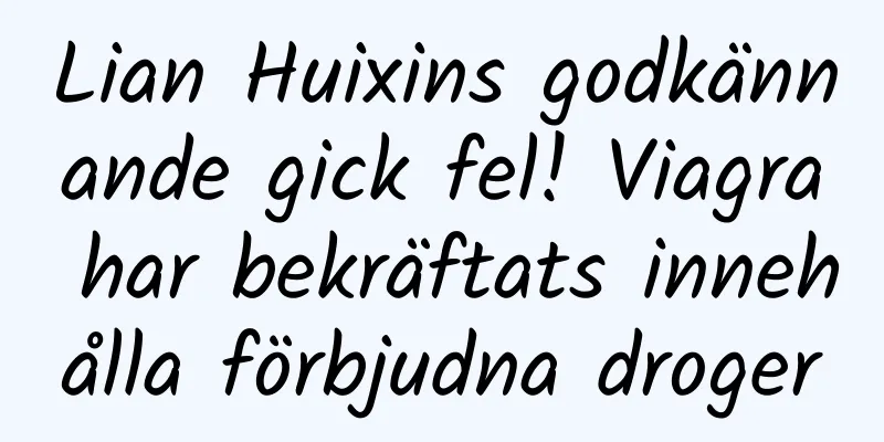Lian Huixins godkännande gick fel! Viagra har bekräftats innehålla förbjudna droger