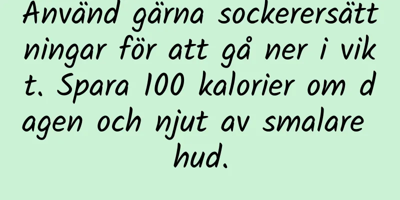 Använd gärna sockerersättningar för att gå ner i vikt. Spara 100 kalorier om dagen och njut av smalare hud.