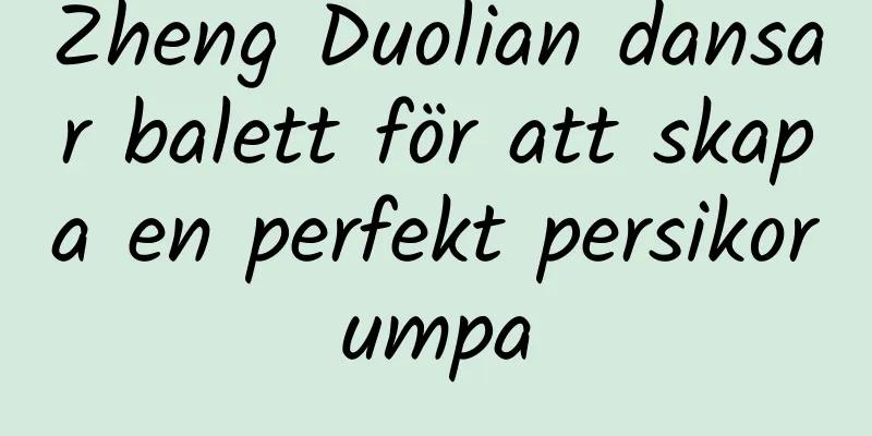 Zheng Duolian dansar balett för att skapa en perfekt persikorumpa