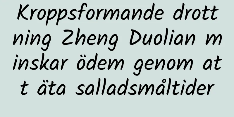 Kroppsformande drottning Zheng Duolian minskar ödem genom att äta salladsmåltider