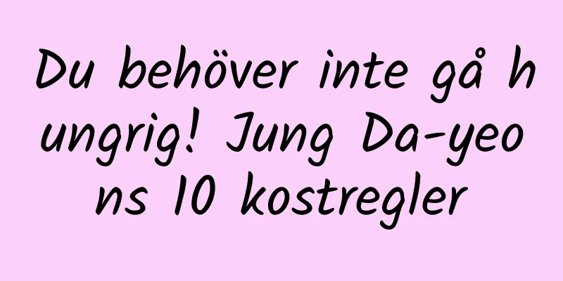 Du behöver inte gå hungrig! Jung Da-yeons 10 kostregler