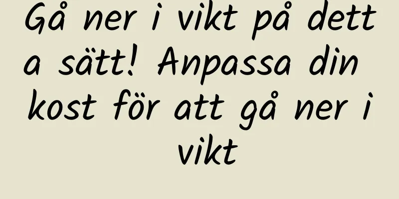Gå ner i vikt på detta sätt! Anpassa din kost för att gå ner i vikt