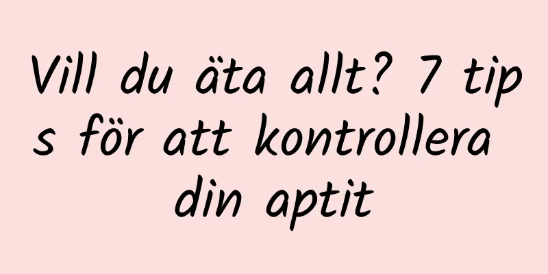 Vill du äta allt? 7 tips för att kontrollera din aptit