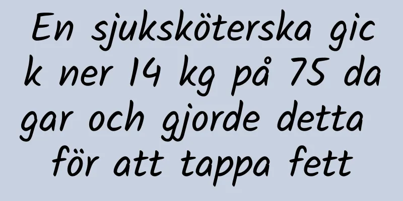 En sjuksköterska gick ner 14 kg på 75 dagar och gjorde detta för att tappa fett