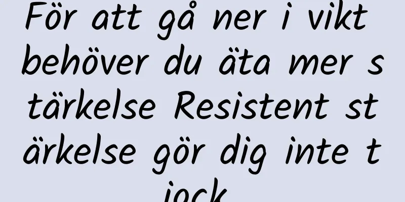 För att gå ner i vikt behöver du äta mer stärkelse Resistent stärkelse gör dig inte tjock.