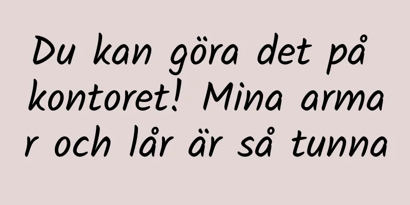 Du kan göra det på kontoret! Mina armar och lår är så tunna