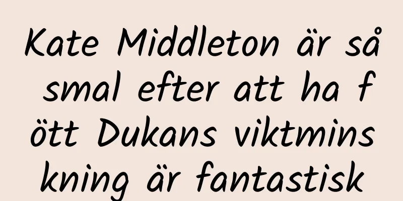 Kate Middleton är så smal efter att ha fött Dukans viktminskning är fantastisk