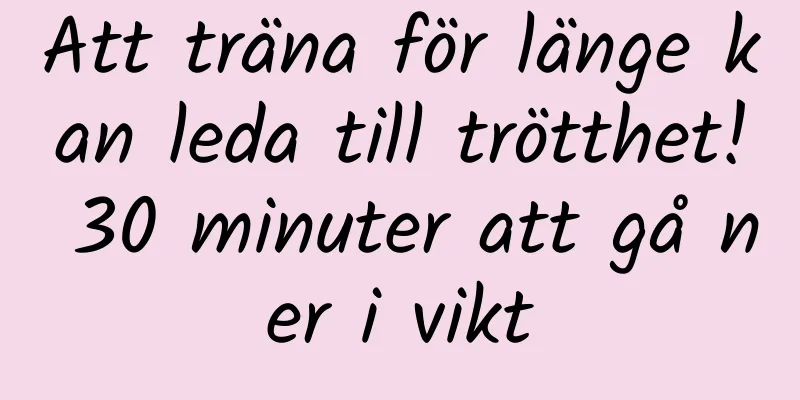 Att träna för länge kan leda till trötthet! 30 minuter att gå ner i vikt