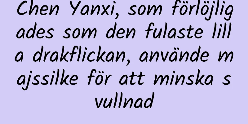 Chen Yanxi, som förlöjligades som den fulaste lilla drakflickan, använde majssilke för att minska svullnad