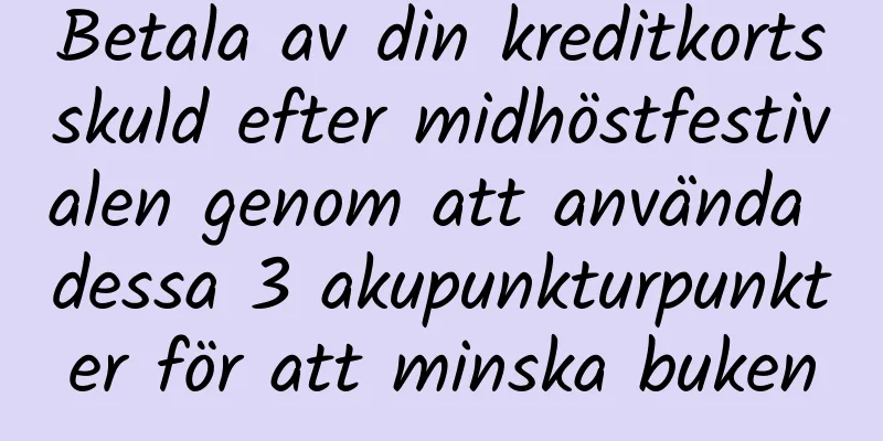 Betala av din kreditkortsskuld efter midhöstfestivalen genom att använda dessa 3 akupunkturpunkter för att minska buken