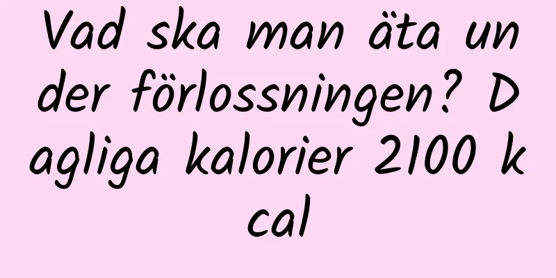 Vad ska man äta under förlossningen? Dagliga kalorier 2100 kcal