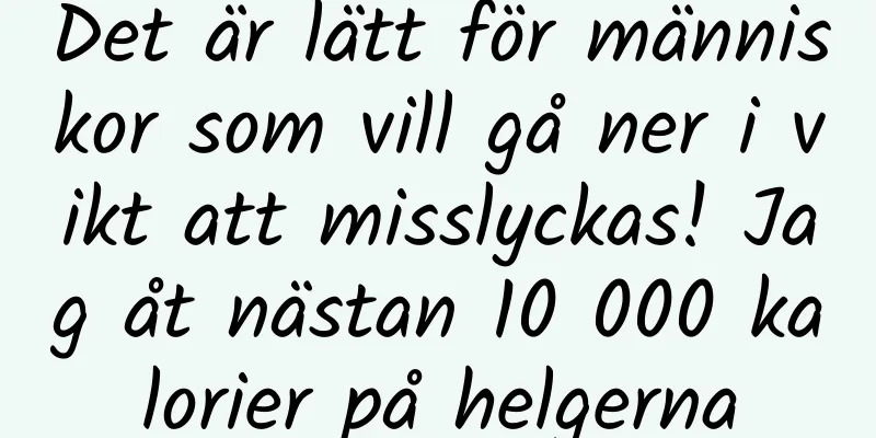Det är lätt för människor som vill gå ner i vikt att misslyckas! Jag åt nästan 10 000 kalorier på helgerna
