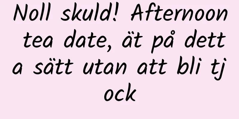 Noll skuld! Afternoon tea date, ät på detta sätt utan att bli tjock