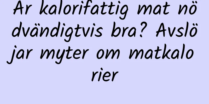 Är kalorifattig mat nödvändigtvis bra? Avslöjar myter om matkalorier