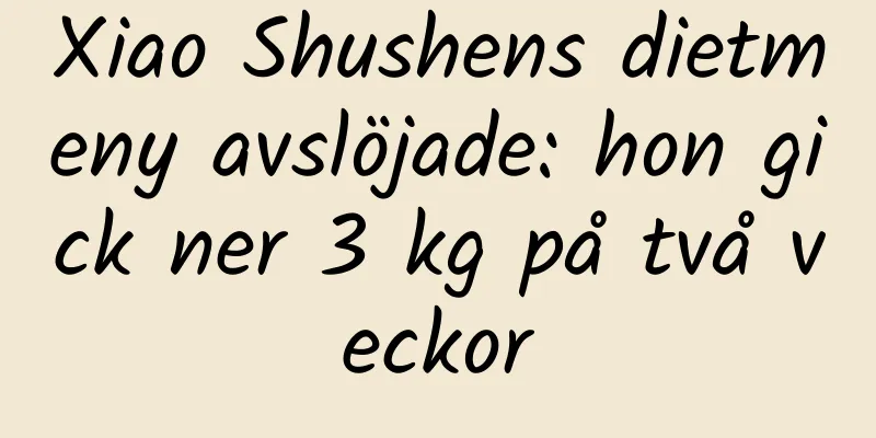 Xiao Shushens dietmeny avslöjade: hon gick ner 3 kg på två veckor