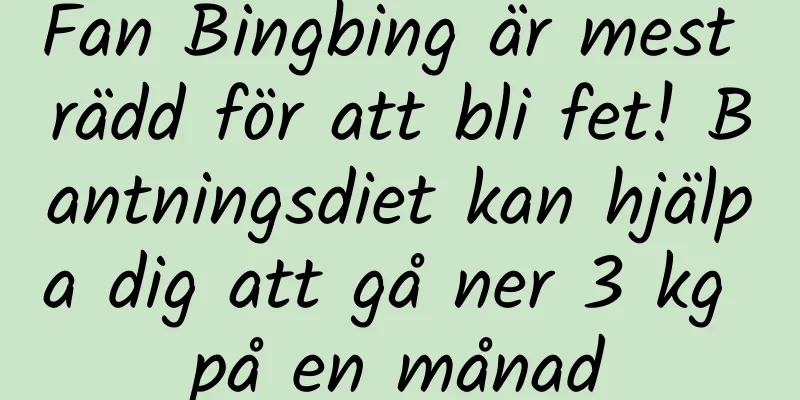 Fan Bingbing är mest rädd för att bli fet! Bantningsdiet kan hjälpa dig att gå ner 3 kg på en månad