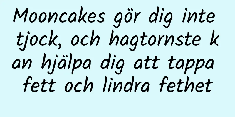 Mooncakes gör dig inte tjock, och hagtornste kan hjälpa dig att tappa fett och lindra fethet