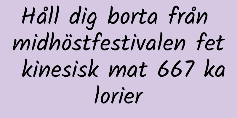 Håll dig borta från midhöstfestivalen fet kinesisk mat 667 kalorier