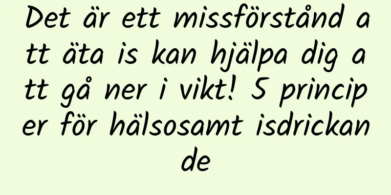 Det är ett missförstånd att äta is kan hjälpa dig att gå ner i vikt! 5 principer för hälsosamt isdrickande