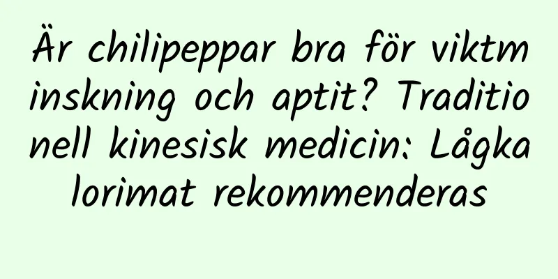 Är chilipeppar bra för viktminskning och aptit? Traditionell kinesisk medicin: Lågkalorimat rekommenderas