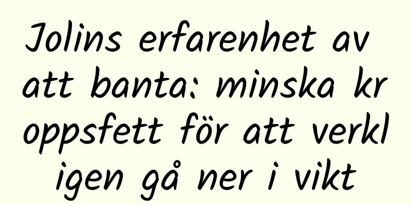 Jolins erfarenhet av att banta: minska kroppsfett för att verkligen gå ner i vikt
