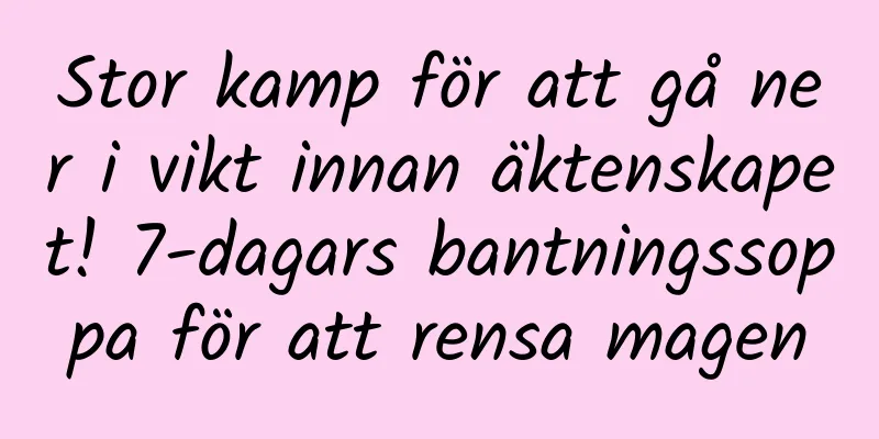 Stor kamp för att gå ner i vikt innan äktenskapet! 7-dagars bantningssoppa för att rensa magen