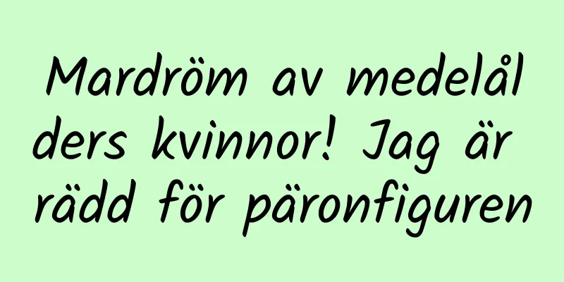 Mardröm av medelålders kvinnor! Jag är rädd för päronfiguren