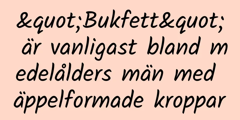 "Bukfett" är vanligast bland medelålders män med äppelformade kroppar
