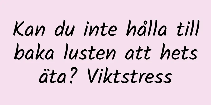 Kan du inte hålla tillbaka lusten att hetsäta? Viktstress