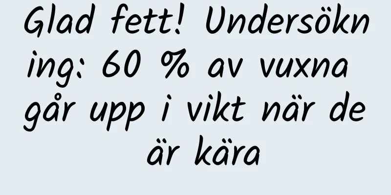Glad fett! Undersökning: 60 % av vuxna går upp i vikt när de är kära